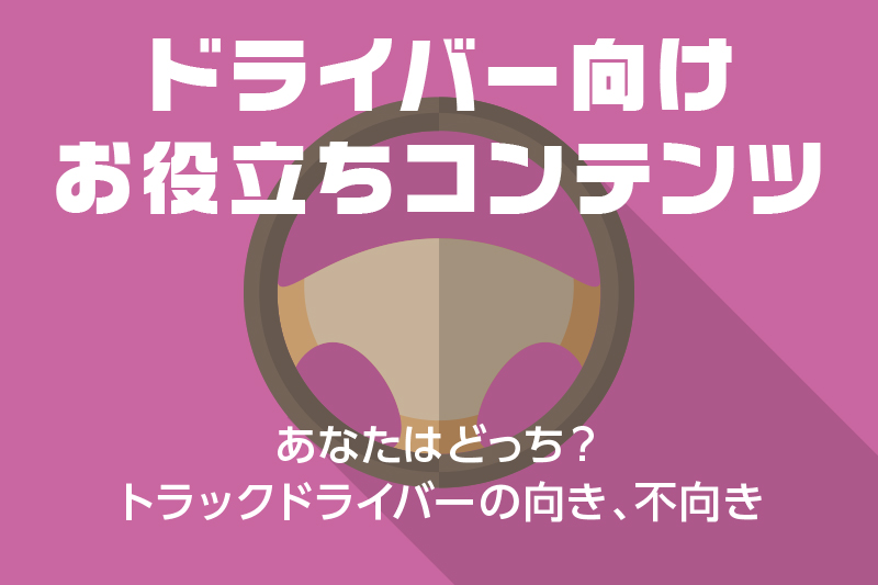 【ドライバー向けお役立ちコンテンツ】あなたはどっち?トラックドライバーの向き、不向き