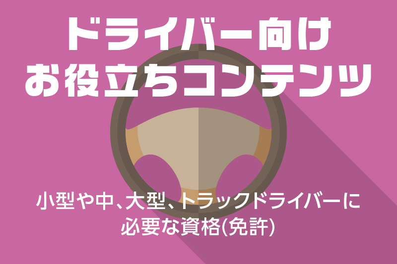 【ドライバー向けお役立ちコンテンツ】小型や中、大型、トラックドライバーに必要な資格(免許)
