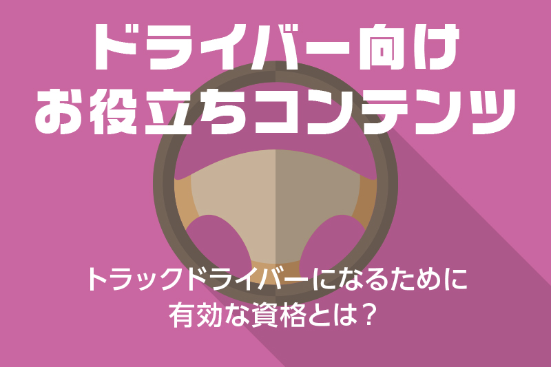 【ドライバー向けお役立ちコンテンツ】トラックドライバーになるために有効な資格とは?