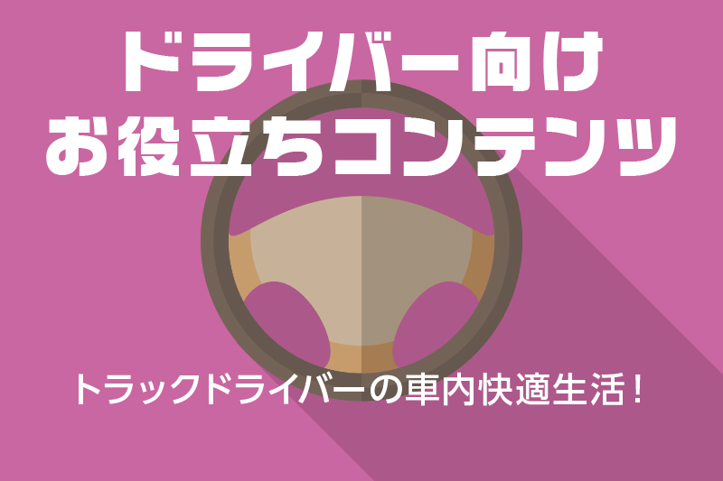 【ドライバー向けお役立ちコンテンツ】トラックドライバーの車内快適生活!