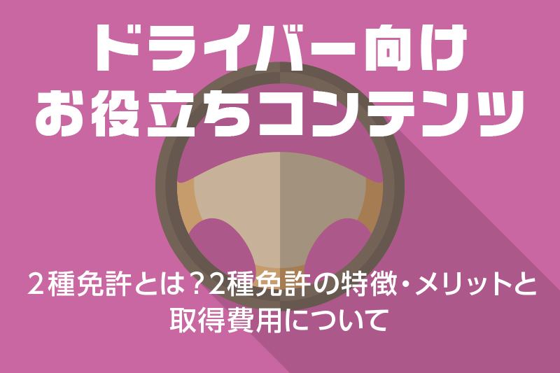 【ドライバー向けお役立ちコンテンツ】2種免許とは?2種免許の特徴・メリットと取得費用について