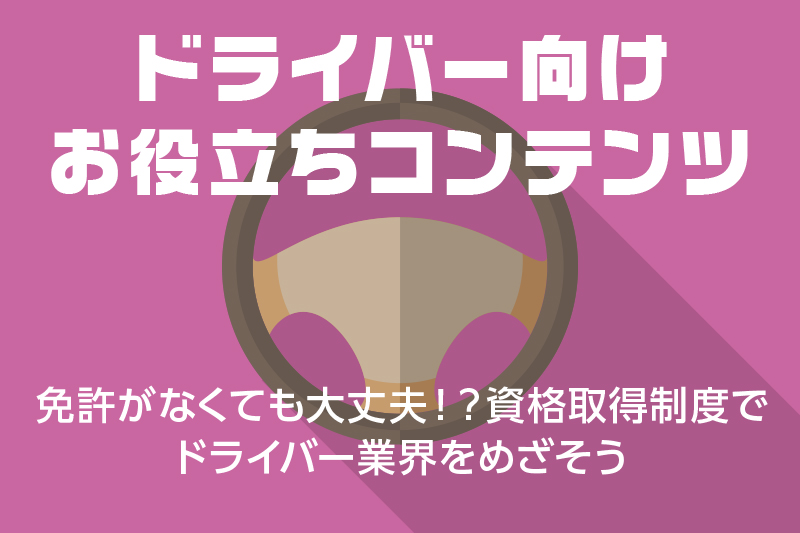 【ドライバー向けお役立ちコンテンツ】免許がなくても大丈夫!?資格取得制度でドライバー業界をめざそう