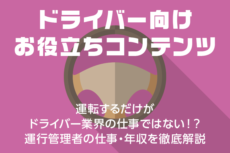 【ドライバー向けお役立ちコンテンツ】運転するだけがドライバー業界の仕事ではない!?運行管理者の仕事・年収を徹底解説