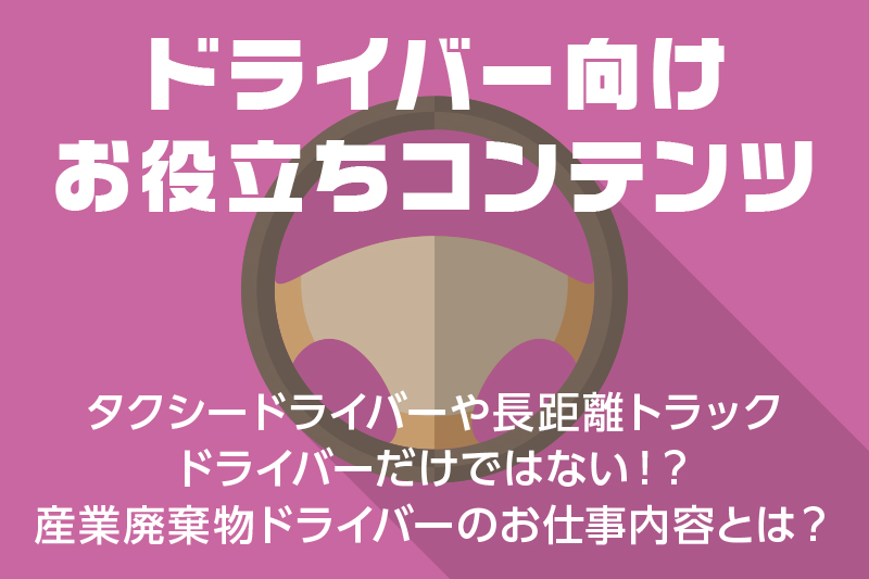 【ドライバー向けお役立ちコンテンツ】タクシードライバーや長距離トラックドライバーだけではない!?産業廃棄物ドライバーのお仕事内容とは?