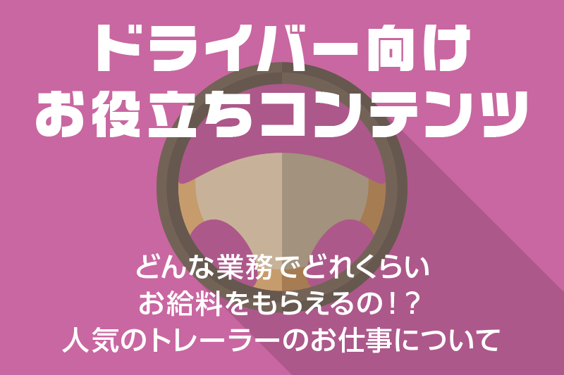 【ドライバー向けお役立ちコンテンツ】どんな業務でどれくらいお給料をもらえるの!?人気のトレーラーのお仕事について