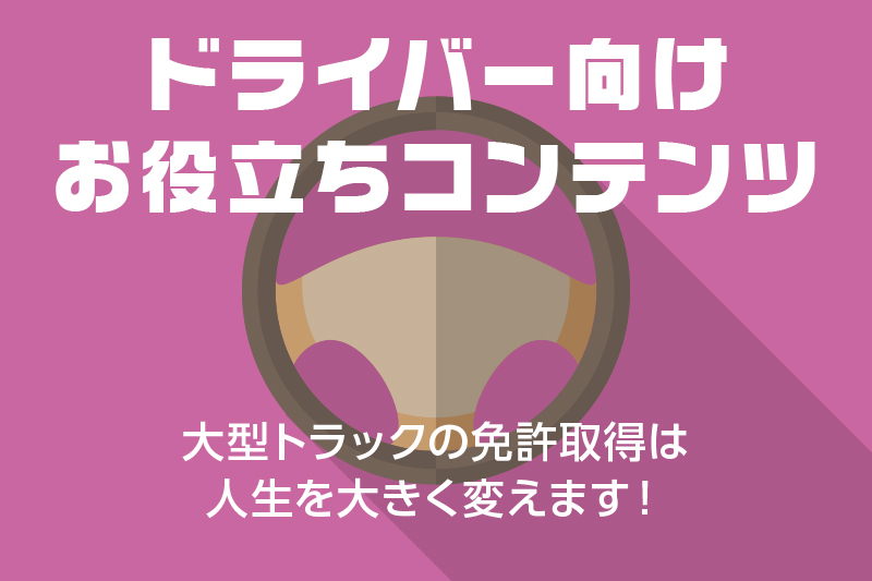 【ドライバー向けお役立ちコンテンツ】大型トラックの免許取得は人生を大きく変えます!