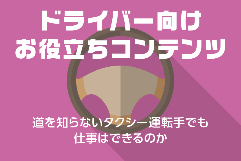 【ドライバー向けお役立ちコンテンツ】道を知らないタクシー運転手でも仕事はできるのか