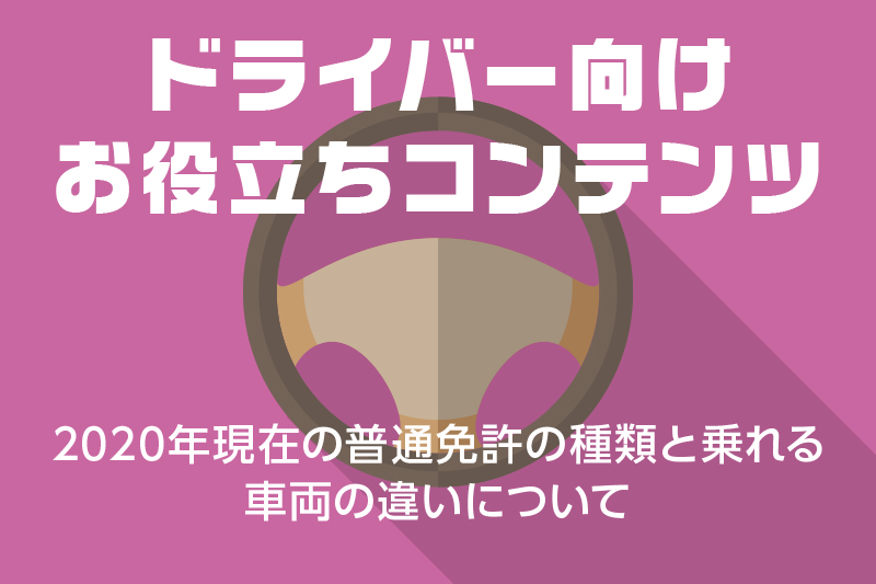 【ドライバー向けお役立ちコンテンツ】2020年現在の普通免許の種類と乗れる車両の違いについて