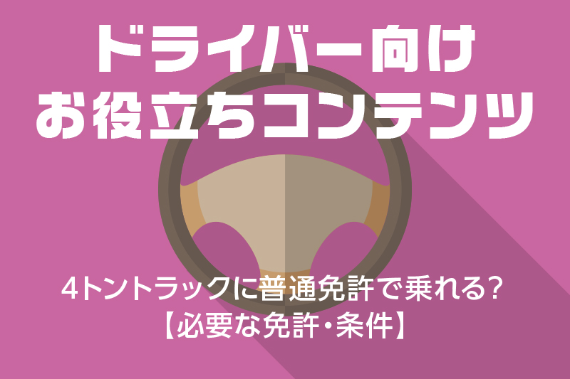 【ドライバー向けお役立ちコンテンツ】4トントラックに普通免許で乗れる︖【必要な免許・条件】