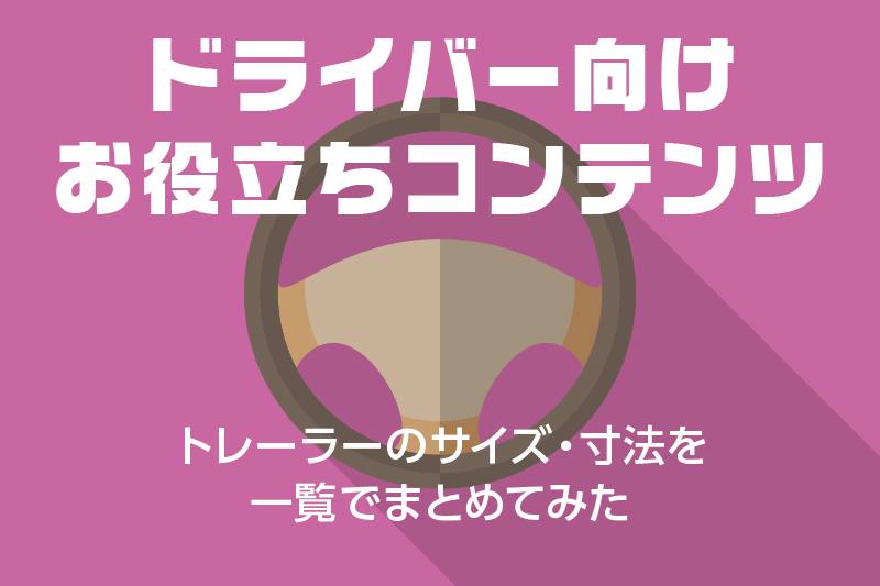 【ドライバー向けお役立ちコンテンツ】トレーラーのサイズ・寸法を一覧でまとめてみた