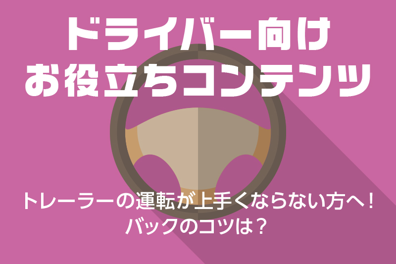 【ドライバー向けお役立ちコンテンツ】トレーラーの運転が上手くならない方へ!バックのコツは?