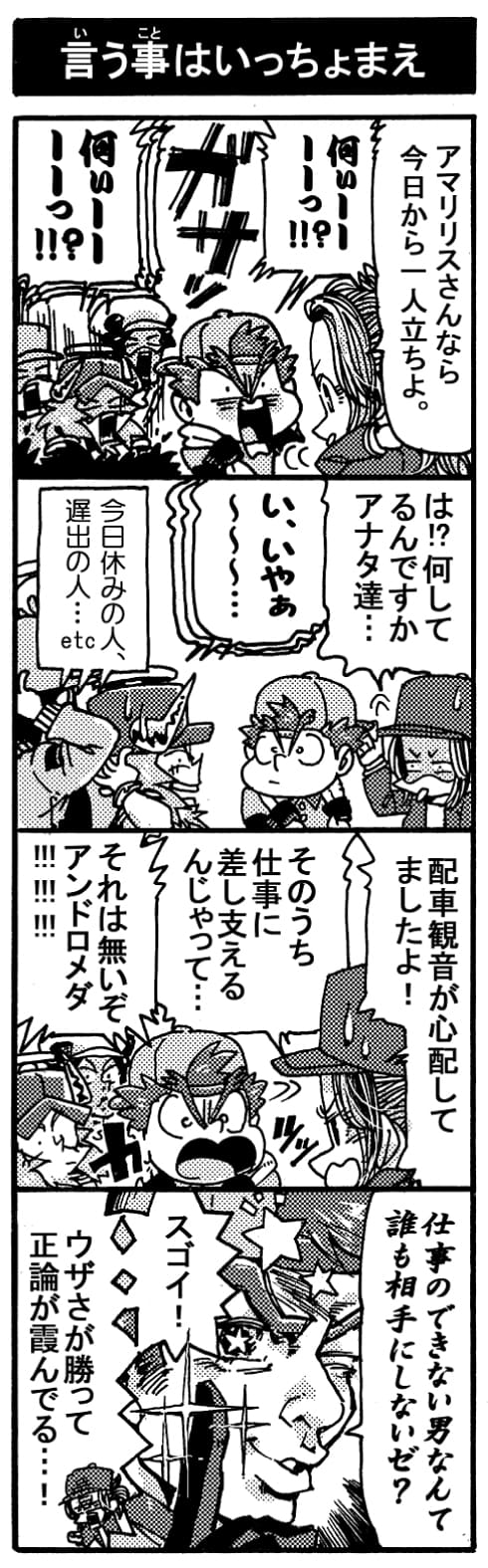 【言う事はいっちょまえ】「アマリリスさんなら今日からひとり立ちよ」「何ぃーーーっ！？」「何ぃーーーっ！？」「は？！何してるんですかアナタ達・・・」「い、いやぁ～～」（今日休みの人、遅出の人･･･etc）「配車観音が心配してましたよ！そのうち仕事に差し支えるんじゃないかって･･･」「それは無いぞアンドロメダ！！！」「仕事のできない男なんて誰も相手にしないゼ？」「スゴイ！ウザさが勝って正論が霞んでる･･･！」